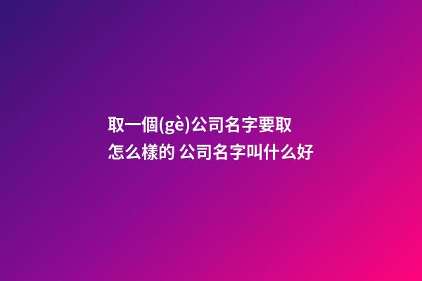 取一個(gè)公司名字要取怎么樣的 公司名字叫什么好-第1張-公司起名-玄機(jī)派